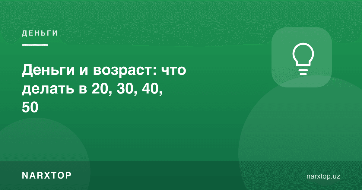 Пул ва ёш: 20, 30, 40, 50 ёшда нима қилиш керак