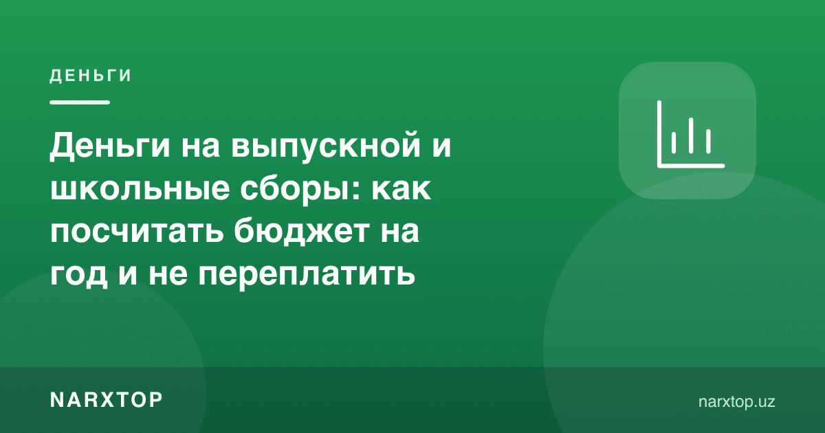 Битирув кечаси ва мактаб йиғимлари учун пул: йиллик бюджетни қандай ҳисоблаш ва ортиқча тўламаслик