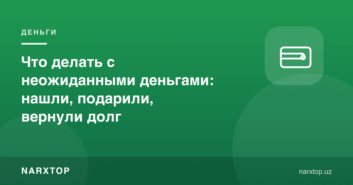 Кутилмаган пул билан нима қилиш керак: топилган, совға қилинган, қайтган қарз