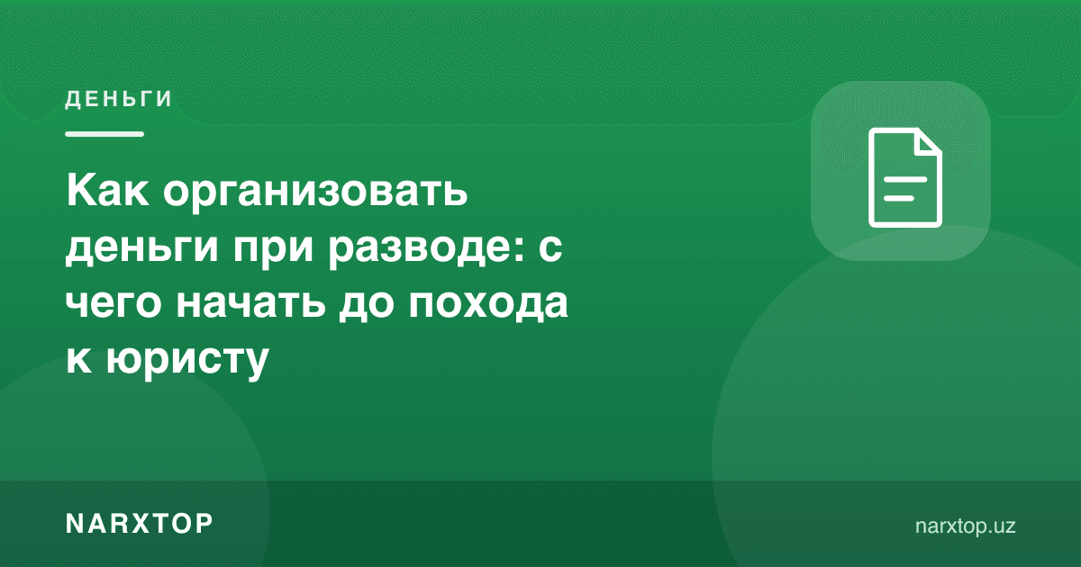 Ажрашишда пулни қандай ташкил қилиш керак: юристга боришдан олдин нимадан бошлаш
