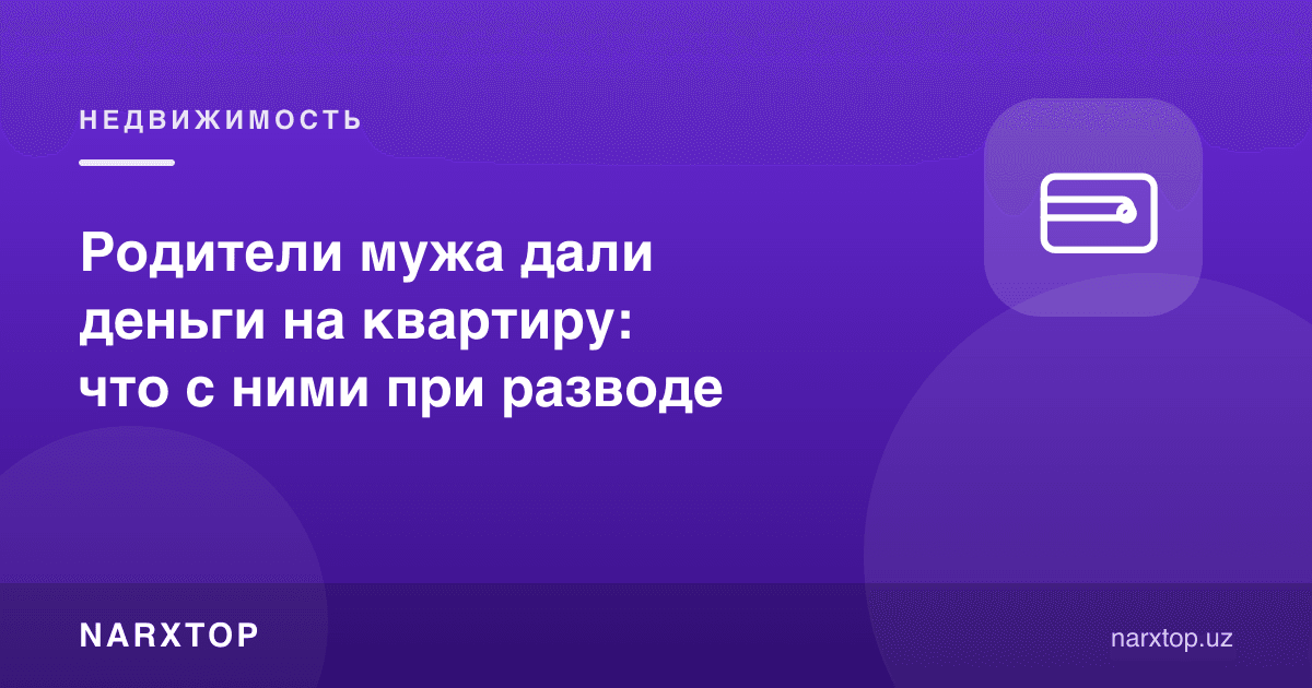 Эрининг ота-онаси квартирага пул берди: ажрашганда нима бўлади