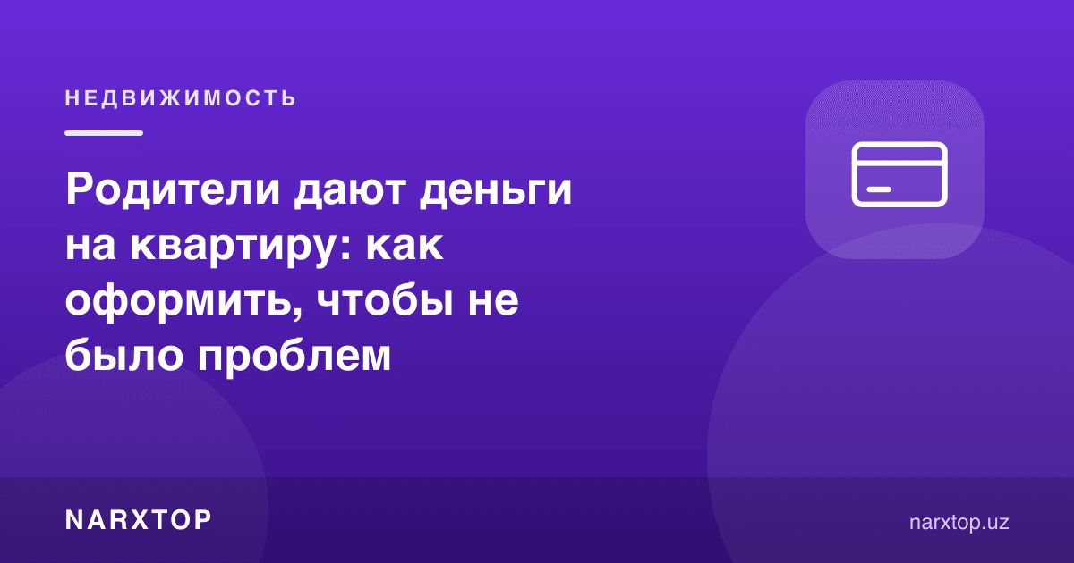 Ота-она квартирага пул беряпти: муаммо бўлмаслиги учун қандай расмийлаштириш керак
