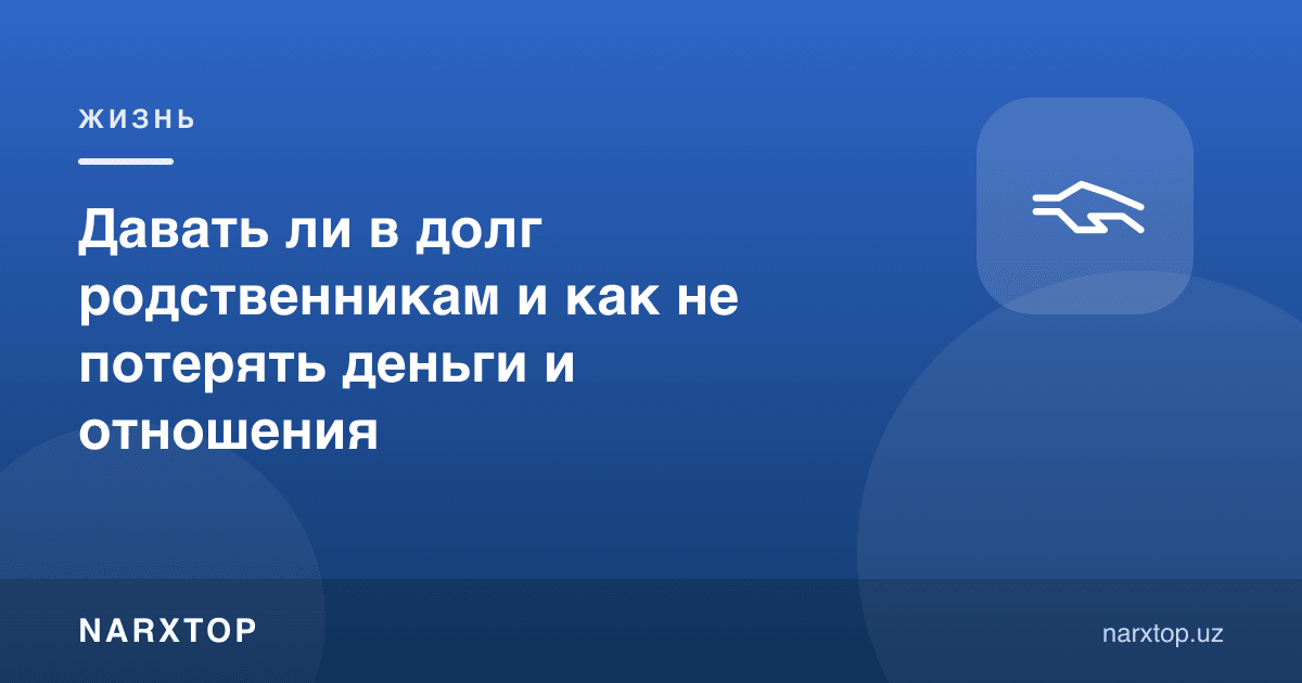 Қариндошларга қарз бериш керакми ва пул билан муносабатни қандай сақлаш