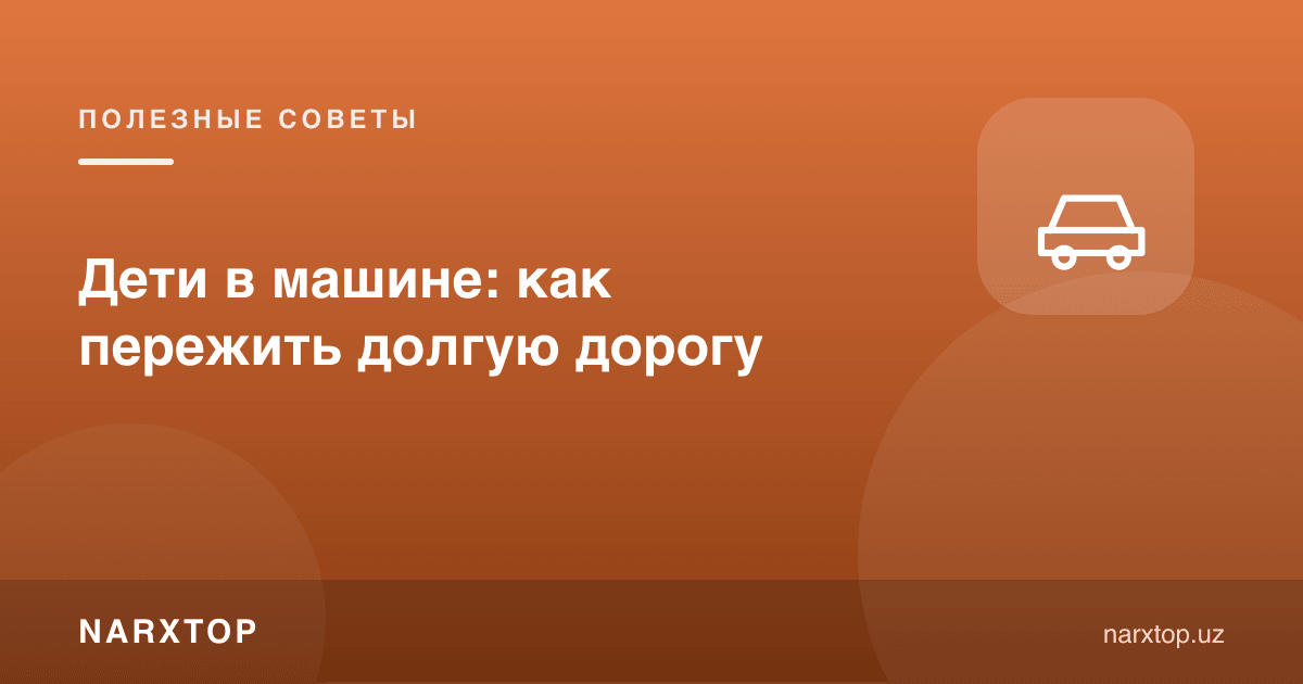Болалар машинада: узоқ йўлни қандай ўтказиш мумкин