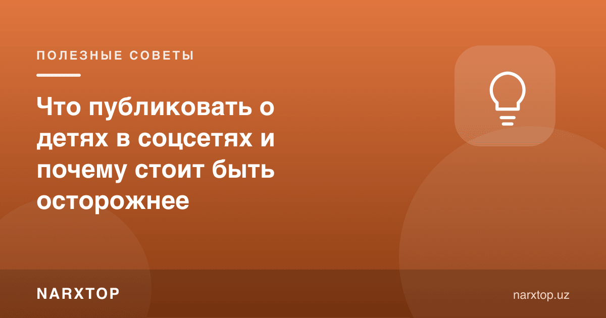 Болалар ҳақида ижтимоий тармоқда нимани жойлаш мумкин ва нега эҳтиёт бўлиш керак