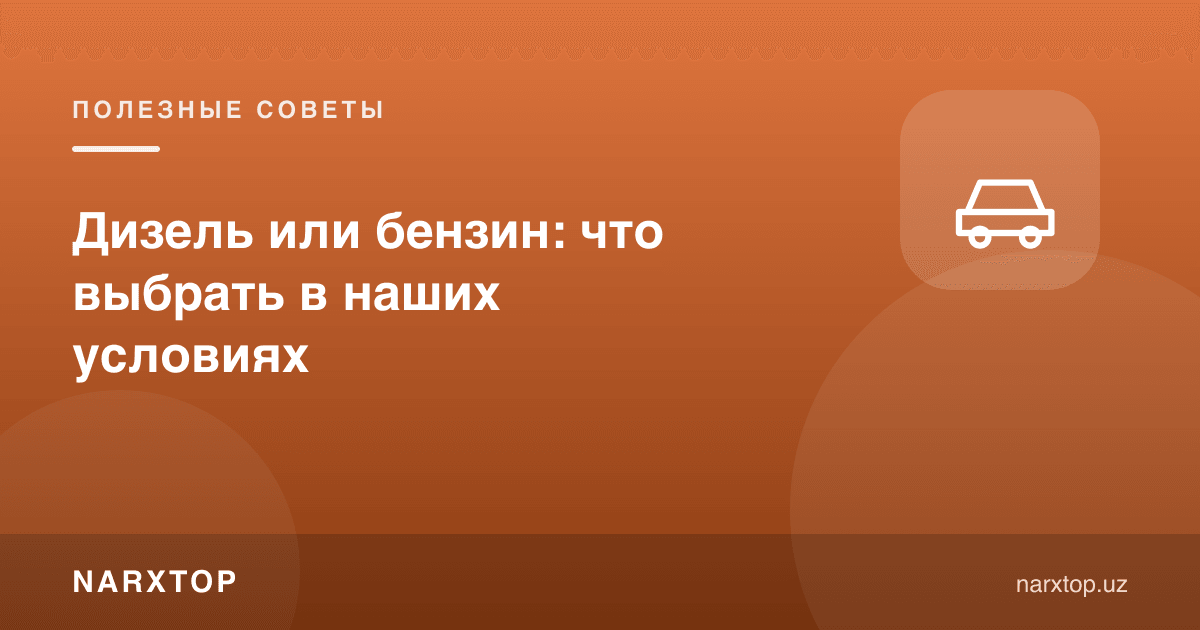 Дизел ёки бензин: бизнинг шароитда қайси бирини танлаш