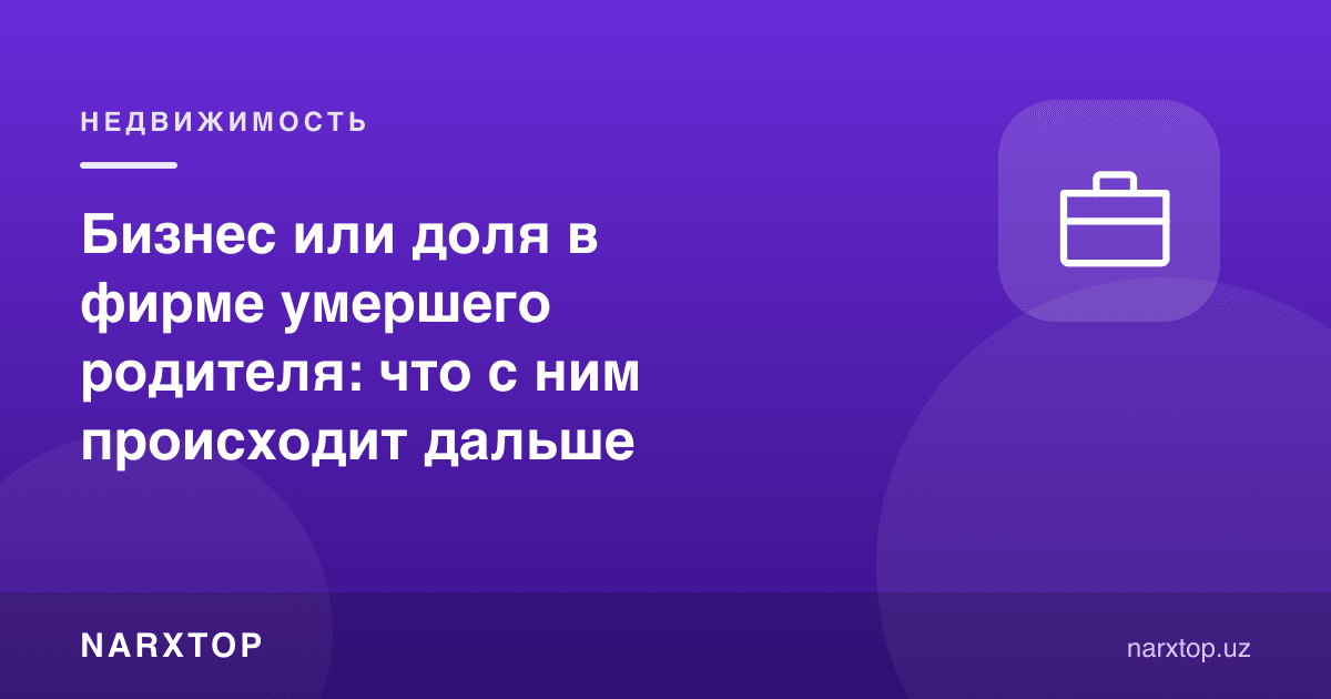 Вафот этган ота-она бизнеси ёки фирмадаги улуши: кейин унга нима бўлади