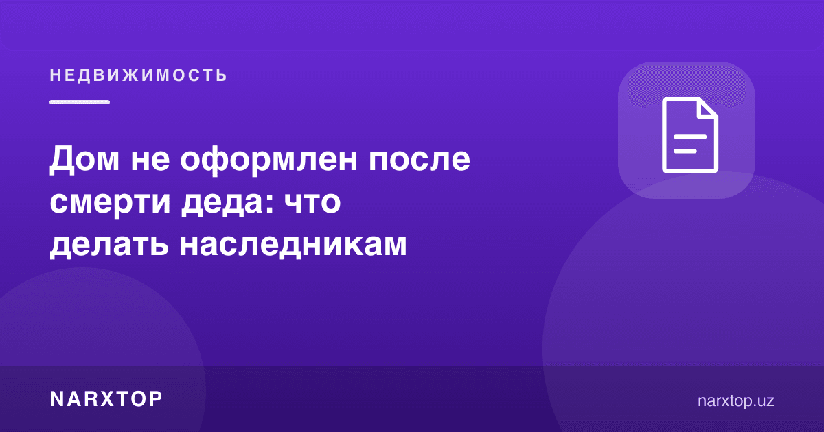 Уй бобо вафотидан кейин расмийлаштирилмаган: меросхўрлар нима қилиши керак