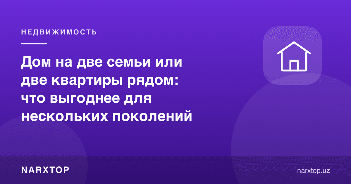 Икки оила учун битта ҳовли уй ёки ёнма-ён иккита квартира: қайси бири арзонроқ