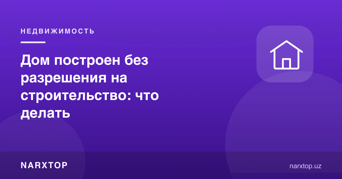 Уй қурилиш рухсатномасисиз қурилган бўлса: нима қилиш керак