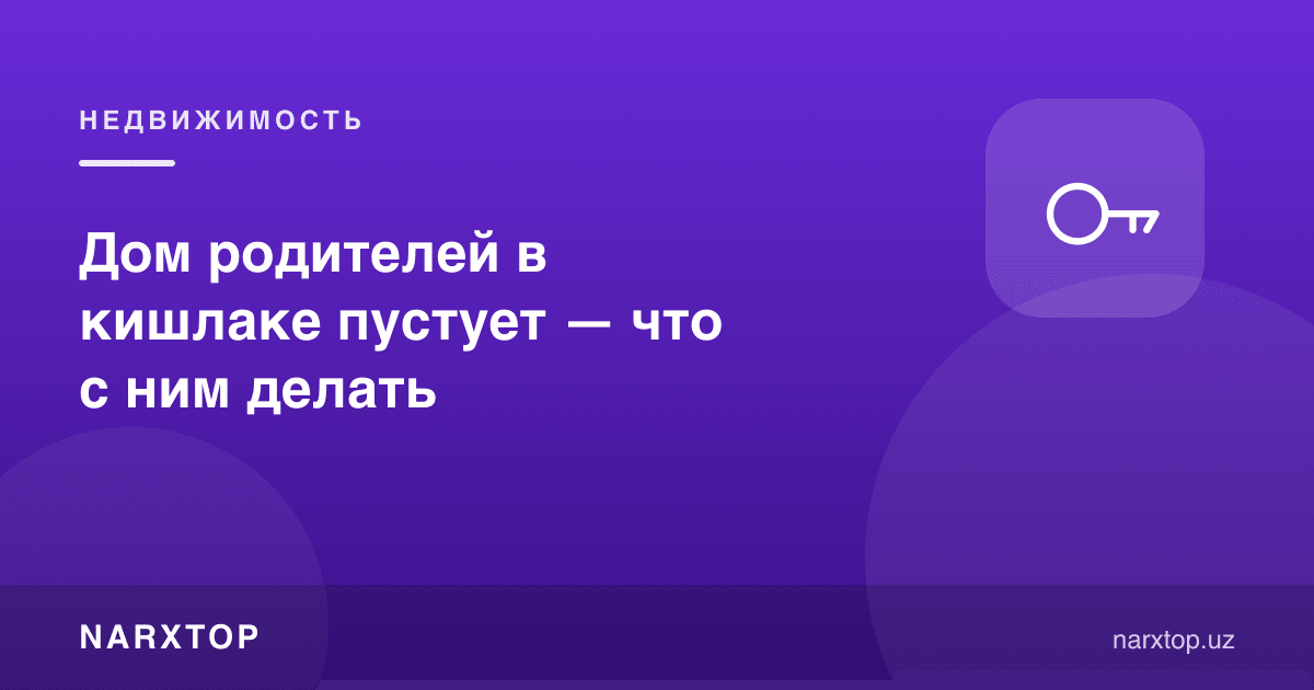 Ота-онанинг қишлоқдаги уйи бўш турибди — нима қилиш керак