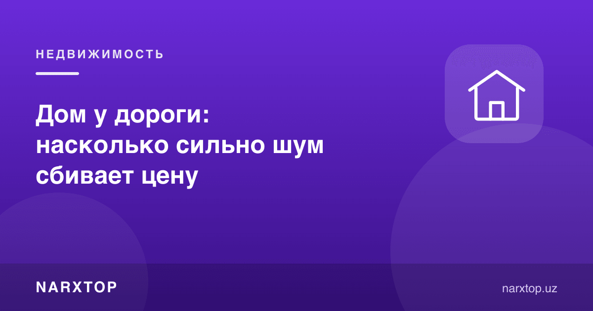 Йўл ёқасидаги уй: шовқин нархни қанчалик пасайтиради