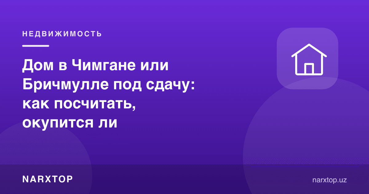 Чимган ёки Бричмуллада ижарага уй: қайтиш муддатини қандай ҳисоблаш керак