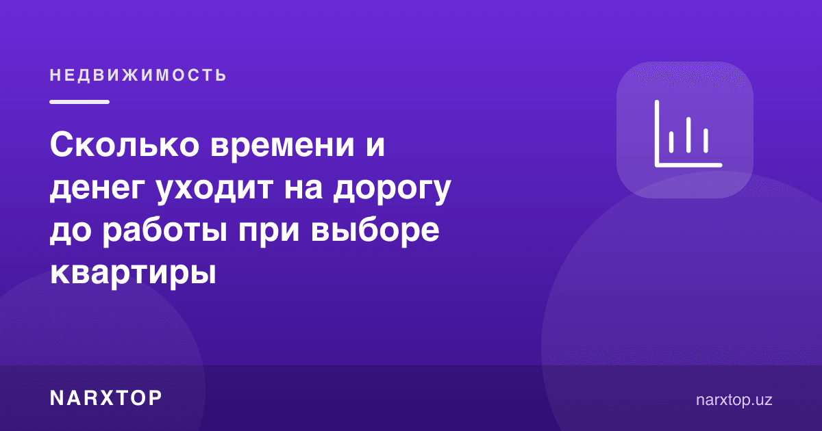 Квартира танлашда ишга бориш қанча вақт ва пул олишини ҳисоблаш