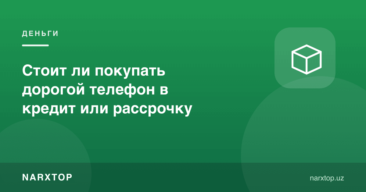 Қиммат телефонни кредитга ёки бўлиб тўлашга олиш керакми