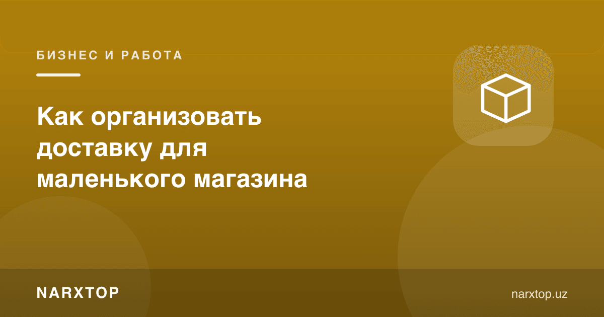 Кичик дўкон учун етказиб беришни қандай ташкил қилиш керак