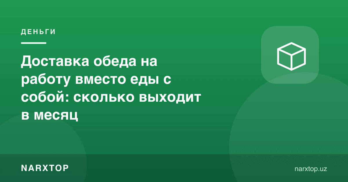 Ишга овқат буюртма қилиш ўрнига ўзи билан олиб бориш: ойига қанча чиқади