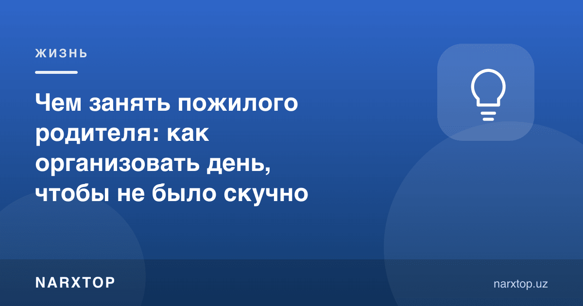 Кекса ота-онани нима билан банд қилиш керак: кунни зерикарли бўлмаслиги учун қандай ташкил қилиш