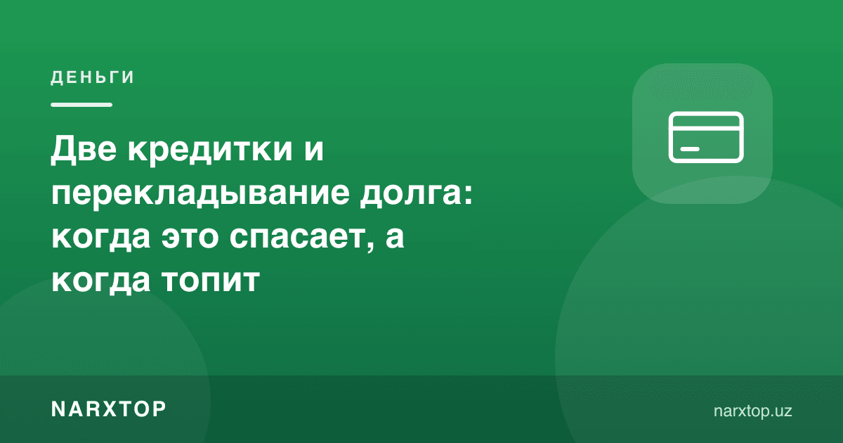 Иккита кредит карта ва қарзни кўчириш: қачон ёрдам беради, қачон ботиради