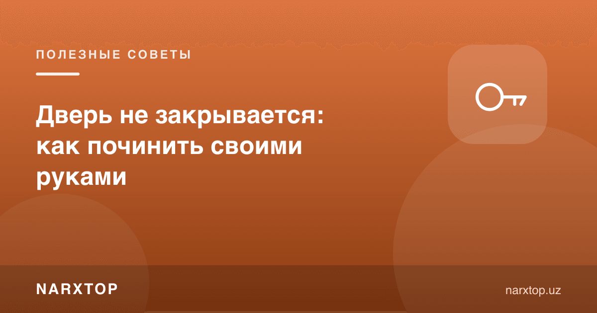 Эшик ёпилмаяпти: уни ўзингиз қандай тузатиш мумкин