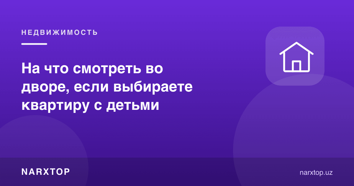 Болали оила учун квартира танлаганда ҳовлига қандай қараш керак