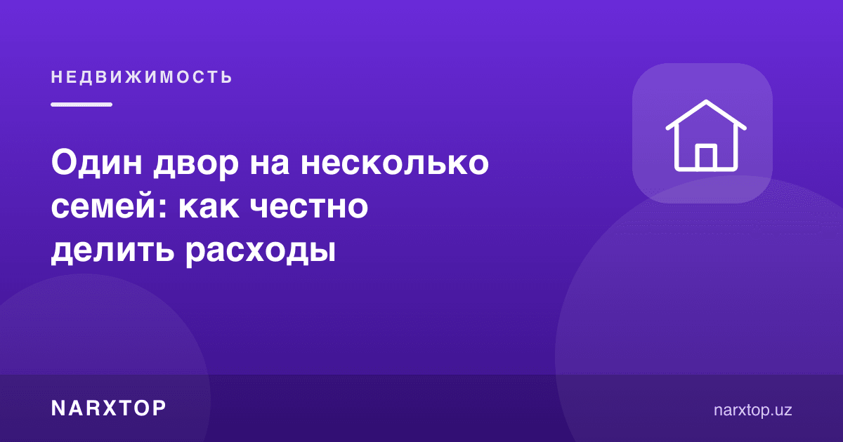 Бир ҳовлида бир нечта оила: харажатларни қандай адолатли бўлиш