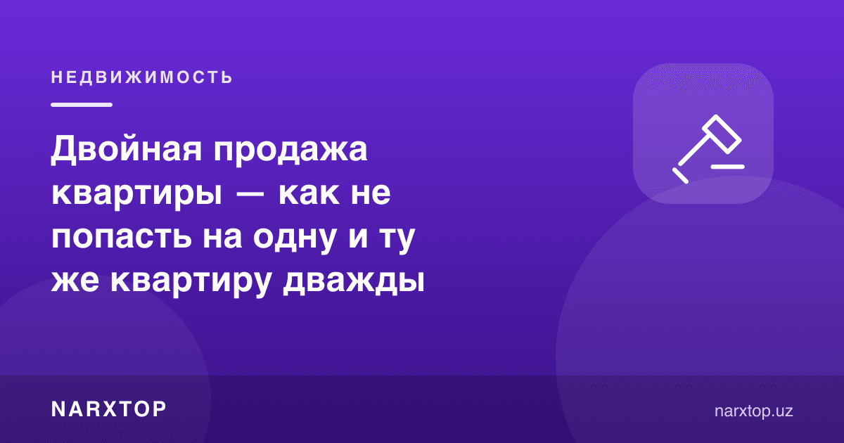 Квартирани икки марта сотиш — бир хил квартирага икки марта тушиб қолмаслик учун нима қилиш керак