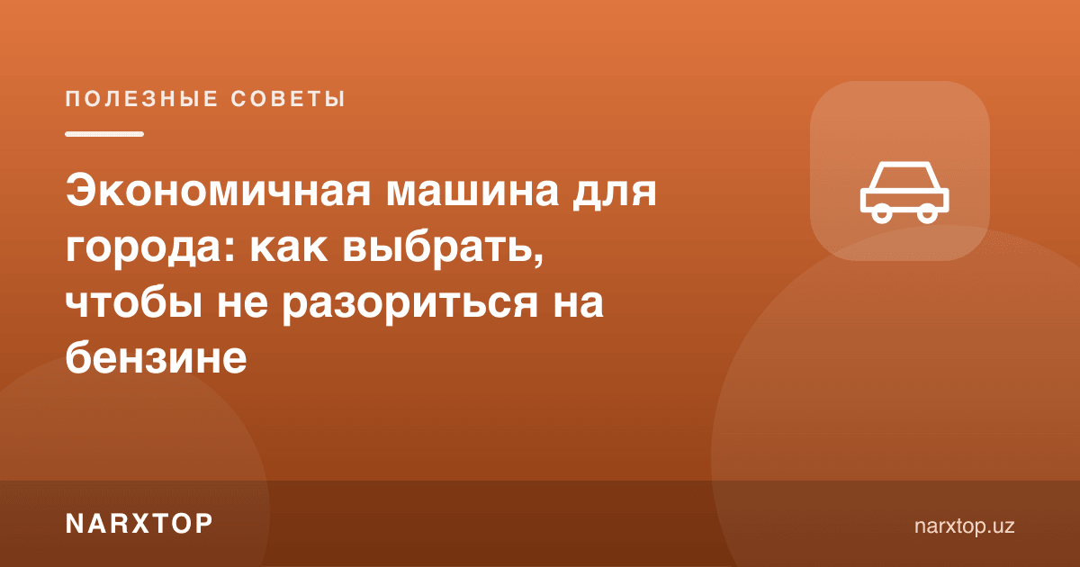 Шаҳар учун тежамкор машина: бензинга кўп пул кетказмаслик учун қандай танлаш керак
