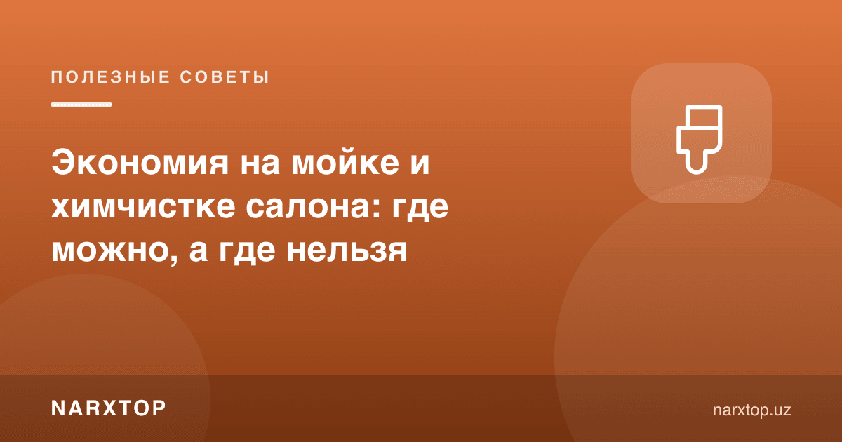 Мойка ва салон ҳимчисткасида тежаш: қаерда мумкин, қаерда йўқ