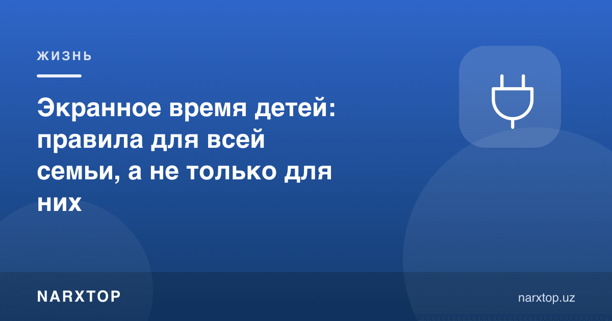 Болалар экран вақти: бутун оила учун қоидалар, фақат улар учун эмас