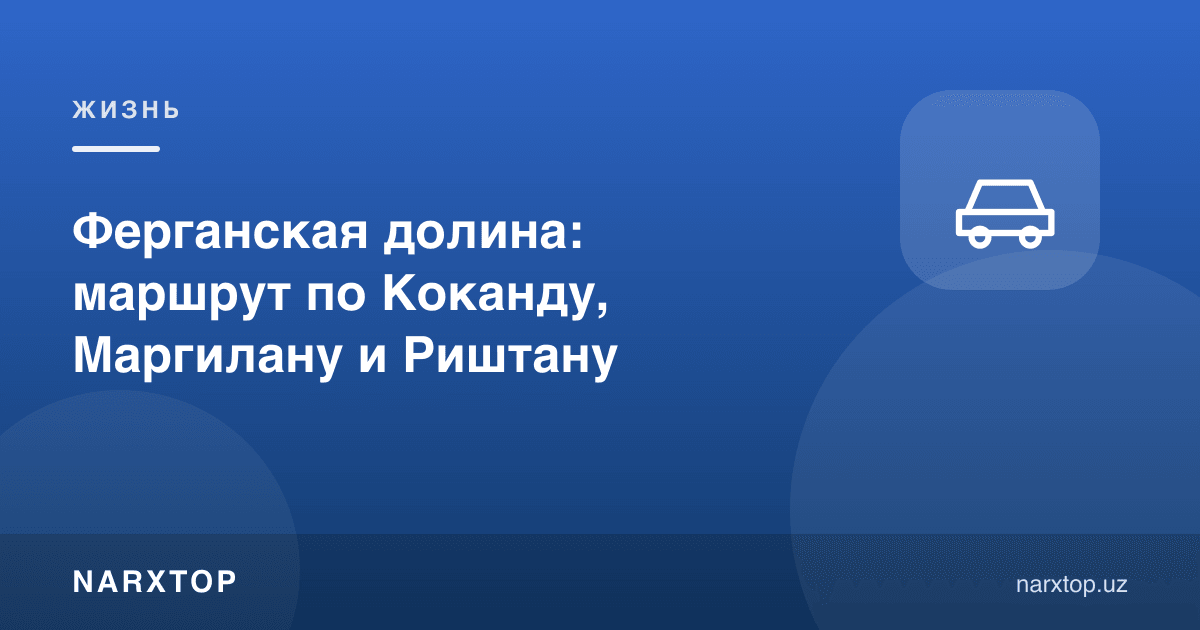 Фарғона водийси: Қўқон, Марғилон ва Риштон бўйлаб маршрут