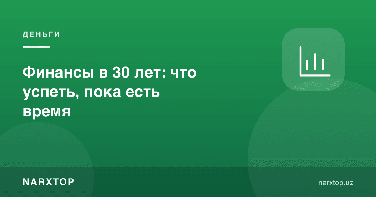 30 ёшда молия: вақт борида нималарни улгуриш керак