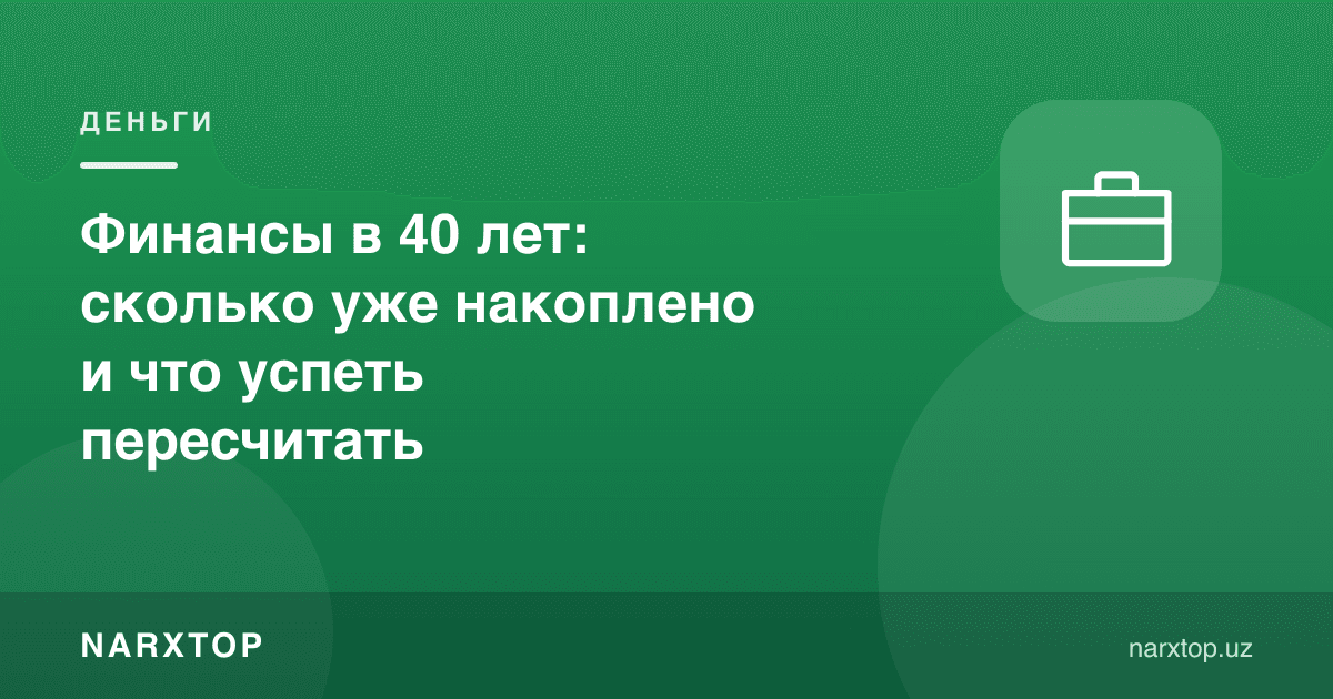 40 ёшда молия: қанча жамғарилган ва нимани қайта ҳисоблаш керак