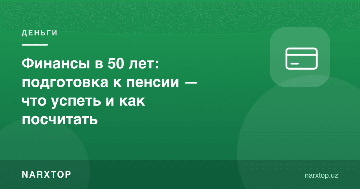 50 ёшда молия: пенсияга тайёргарлик — нимани улгуриш ва қандай ҳисоблаш