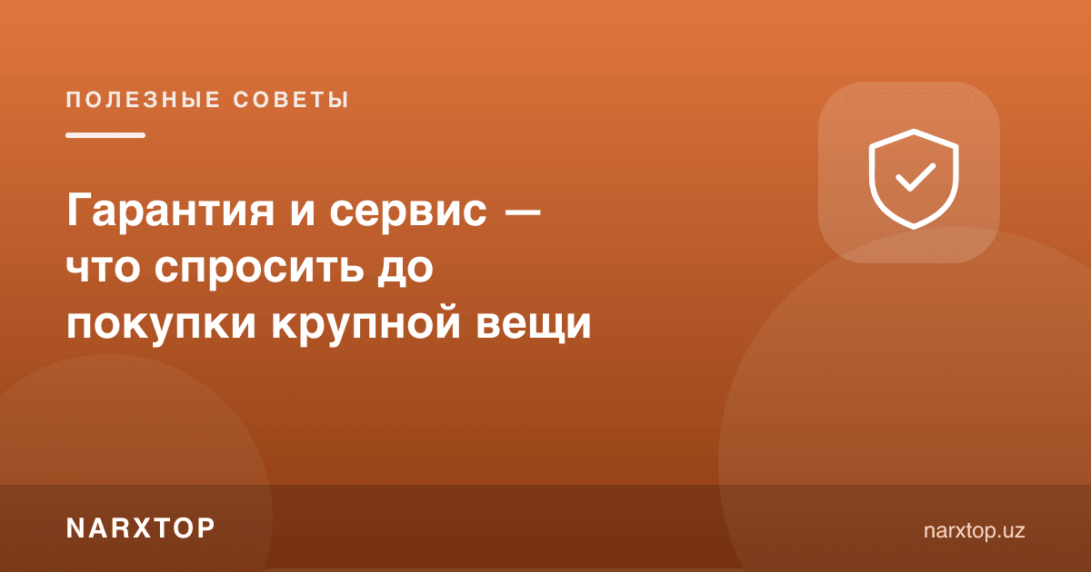 Кафолат ва сервис — катта хариддан олдин нима сўраш керак