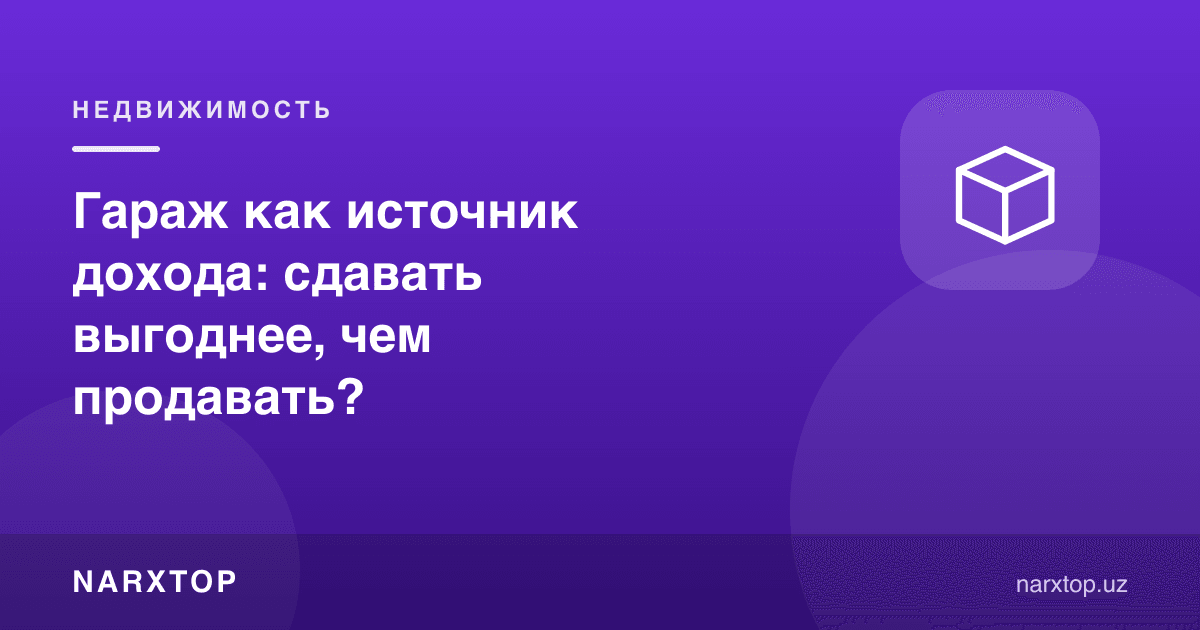 Даромад манбаи сифатида гараж: ижарага бериш сотишдан фойдалироқми