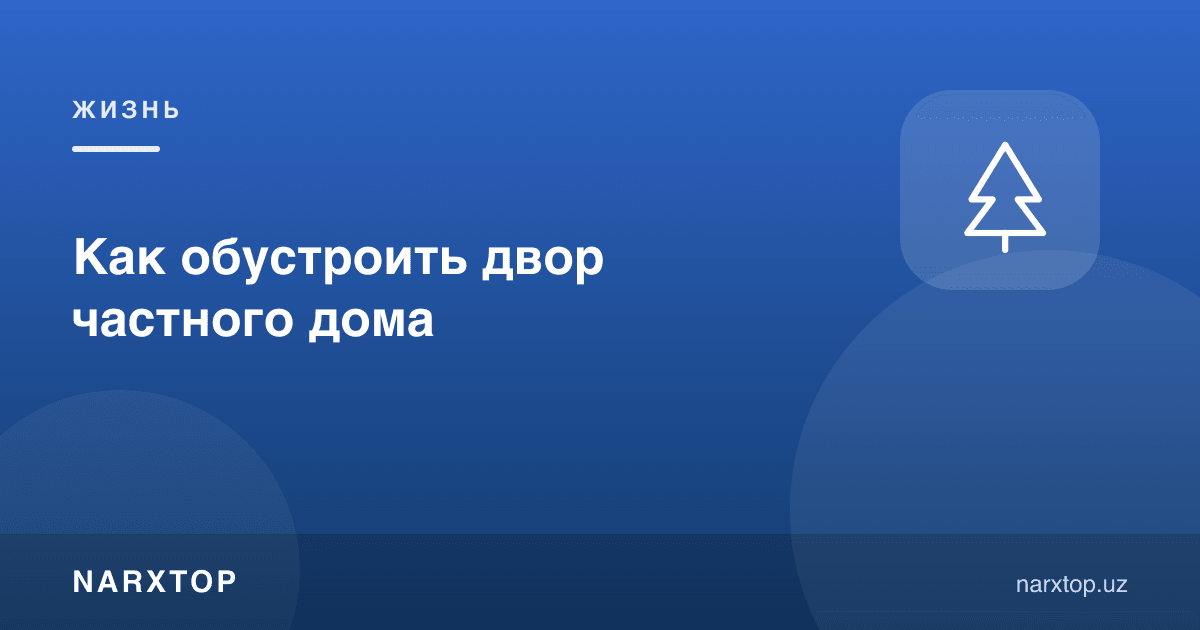Хусусий уйнинг ҳовлисини қандай обод қилиш керак