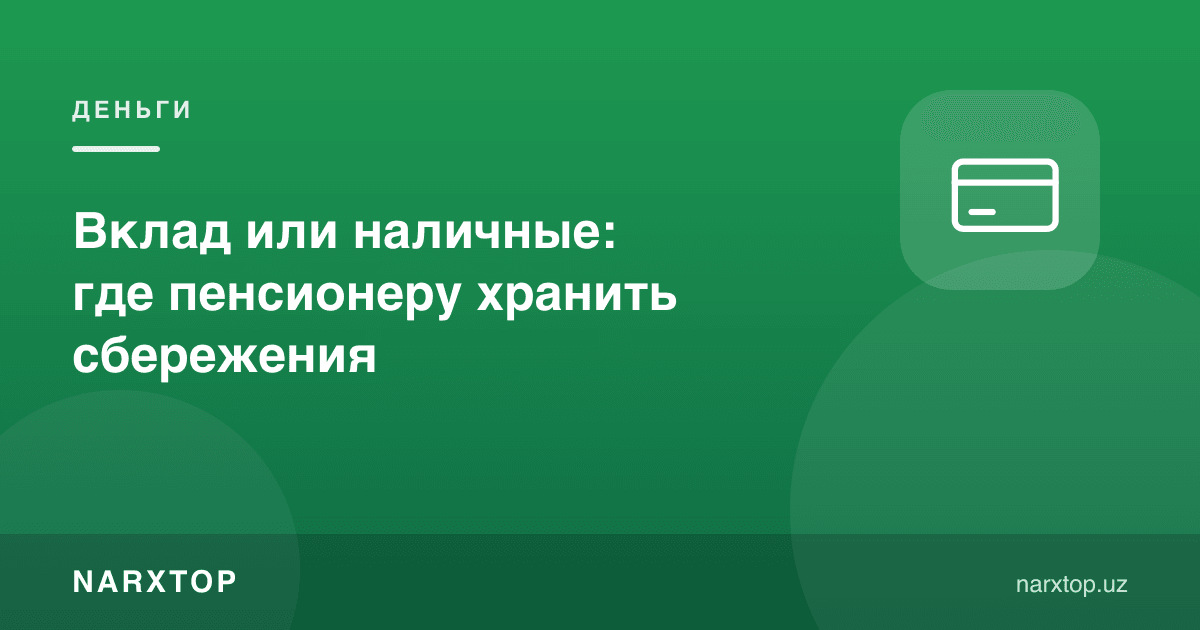 Омонат ёки нақд пул: пенсионер жамғармани қаерда сақлаши керак