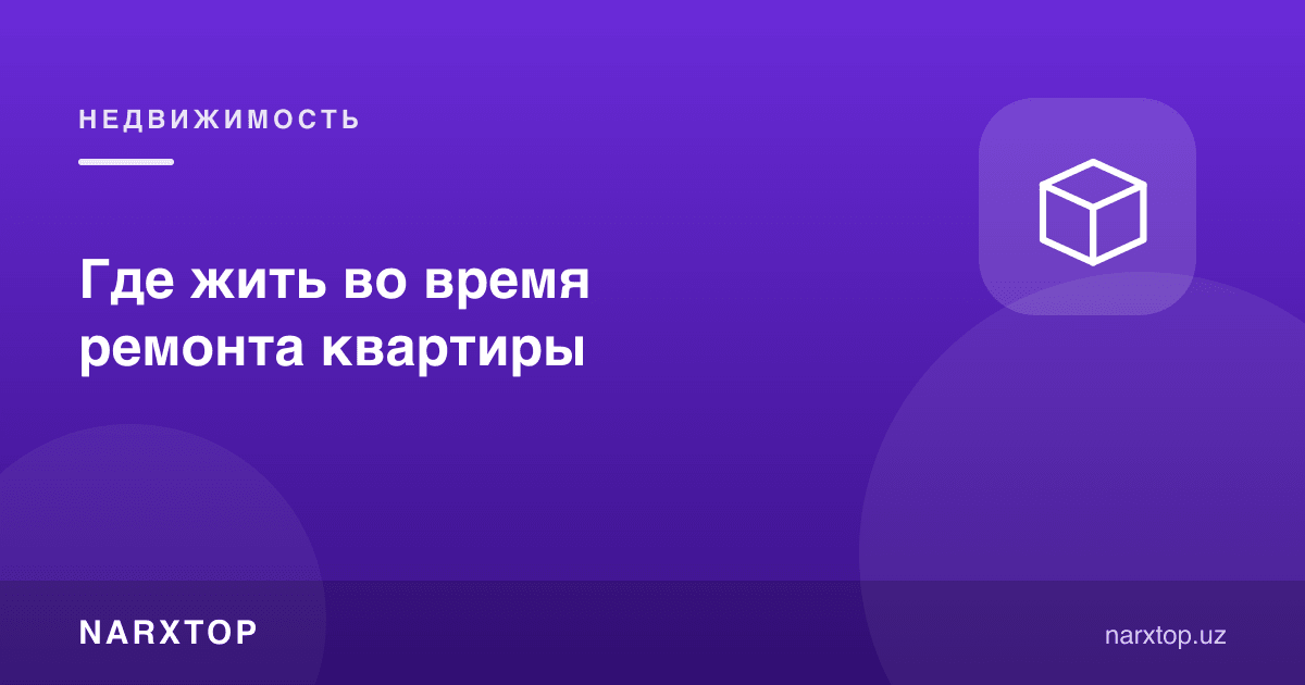 Таъмирлаш пайтида қаерда яшаш керак