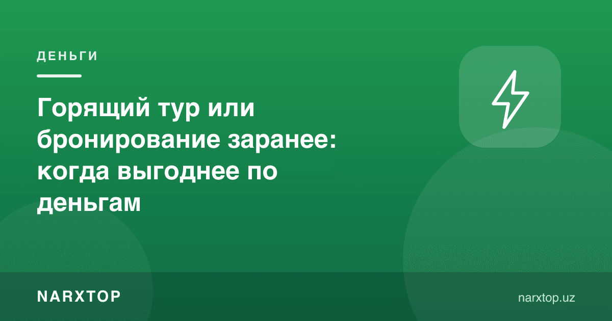 Ёнаётган тур ёки олдиндан брон қилиш: қачон пулга фойдали