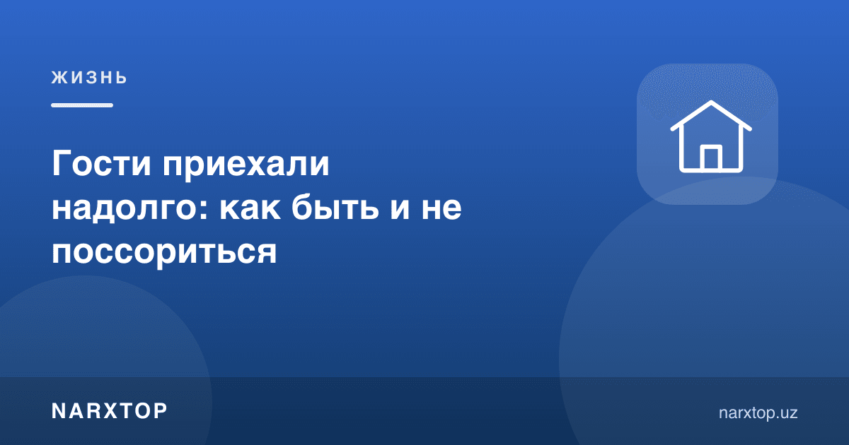 Меҳмонлар узоқ муддатга келиб қолса: қандай бўлиш керак