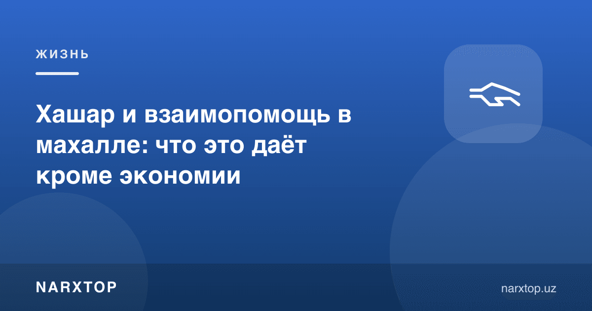 Ҳашар ва маҳаллада ўзаро ёрдам: экономиядан ташқари нима беради