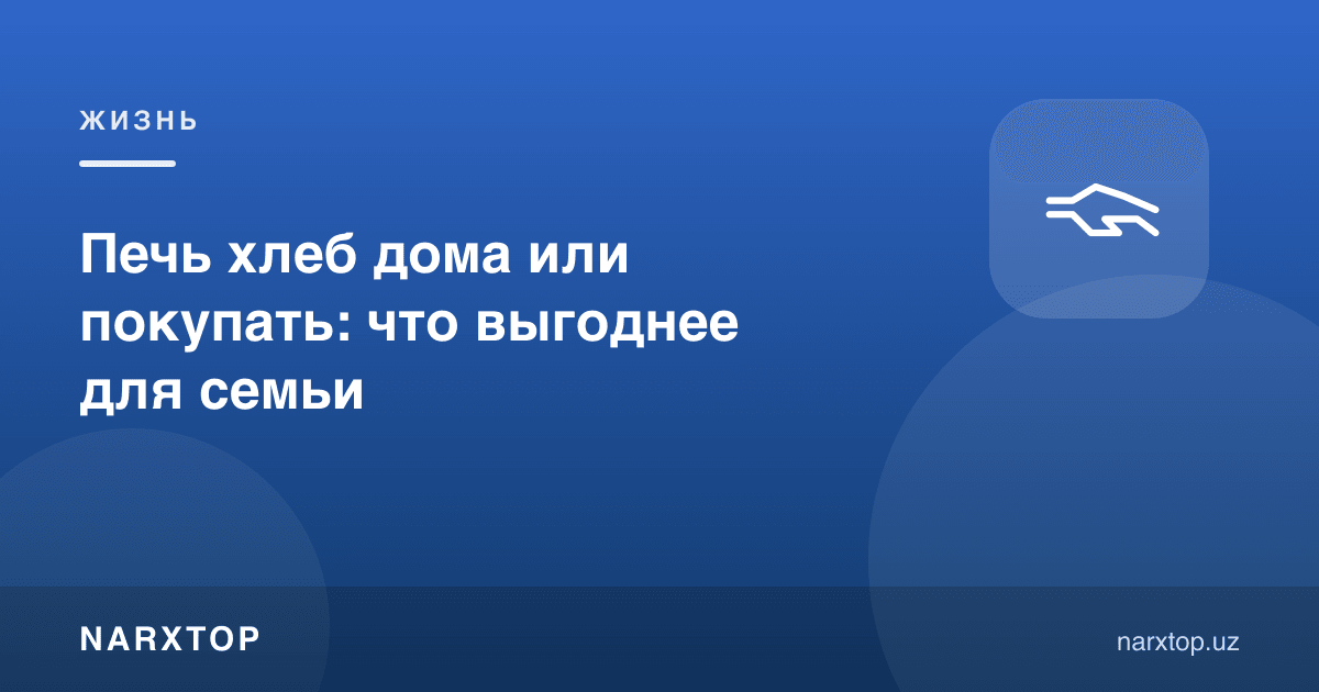 Нонни уйда пишириш ёки сотиб олиш: оилага қайси бири фойдали