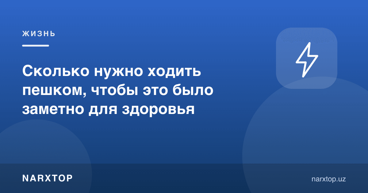 Соғлиқ учун сезилиши учун кунига қанча юриш керак