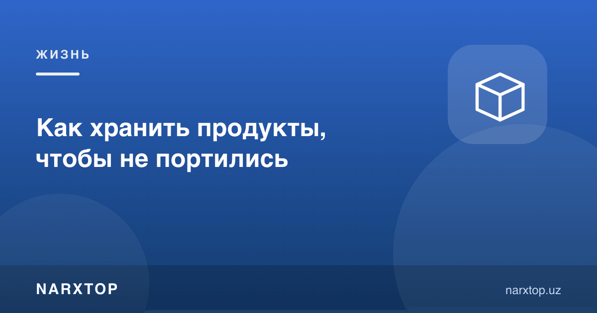 Озиқ-овқатларни қандай сақлаш керак, бузилиб қолмасин