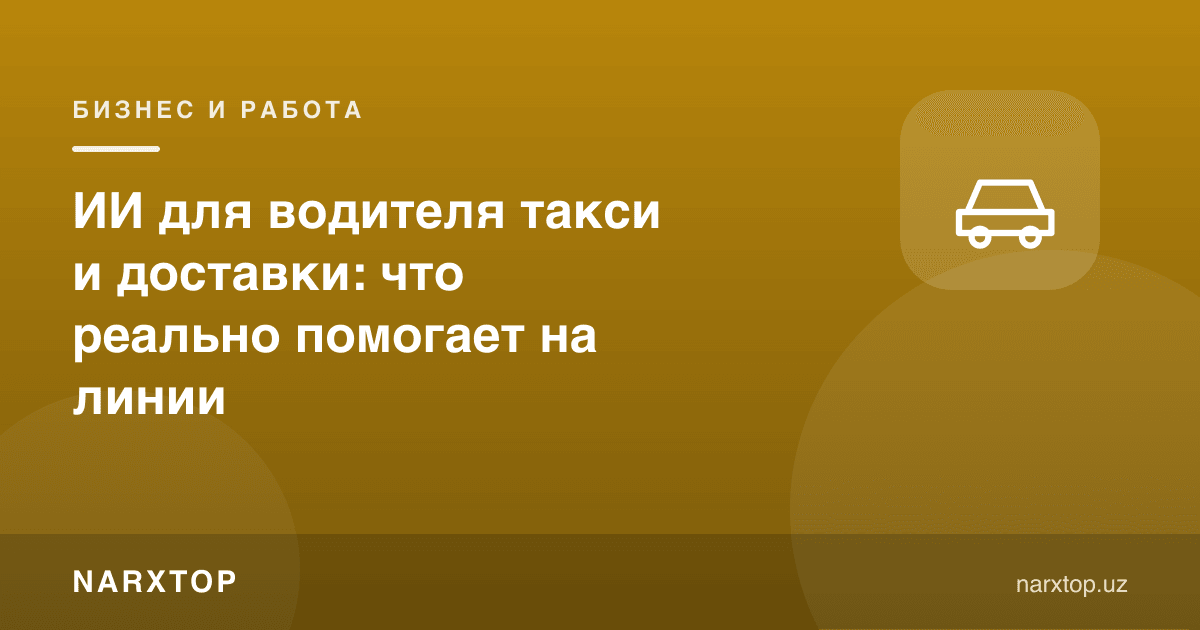 Такси ва етказиб бериш ҳайдовчиси учун сунъий интеллект: йўлда нима ҳақиқатан ёрдам беради