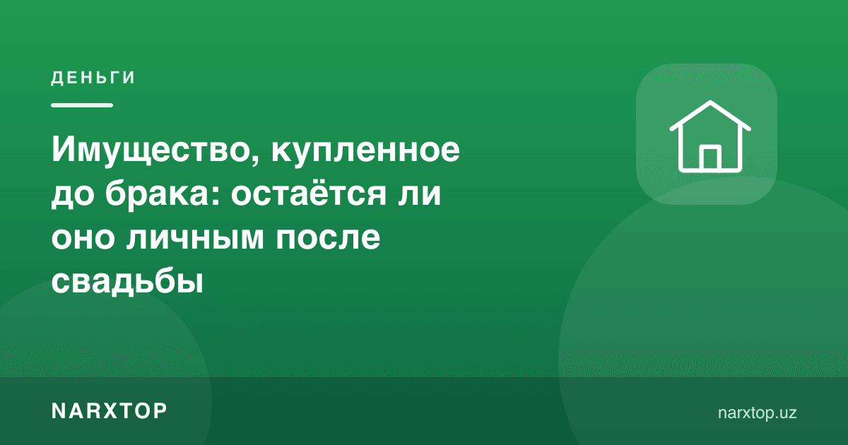 Турмуш қуришдан олдин олинган мулк: никоҳдан кейин ҳам шахсий бўлиб қоладими