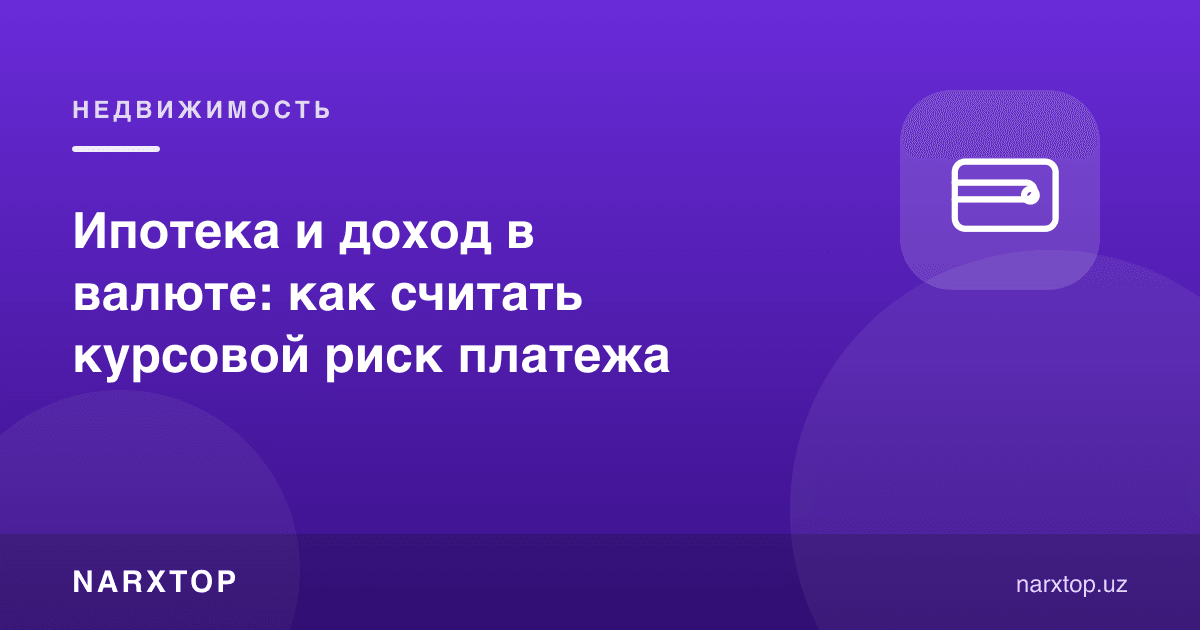 Ипотека ва валютадаги даромад: тўловнинг курс хавфини қандай ҳисоблаш керак
