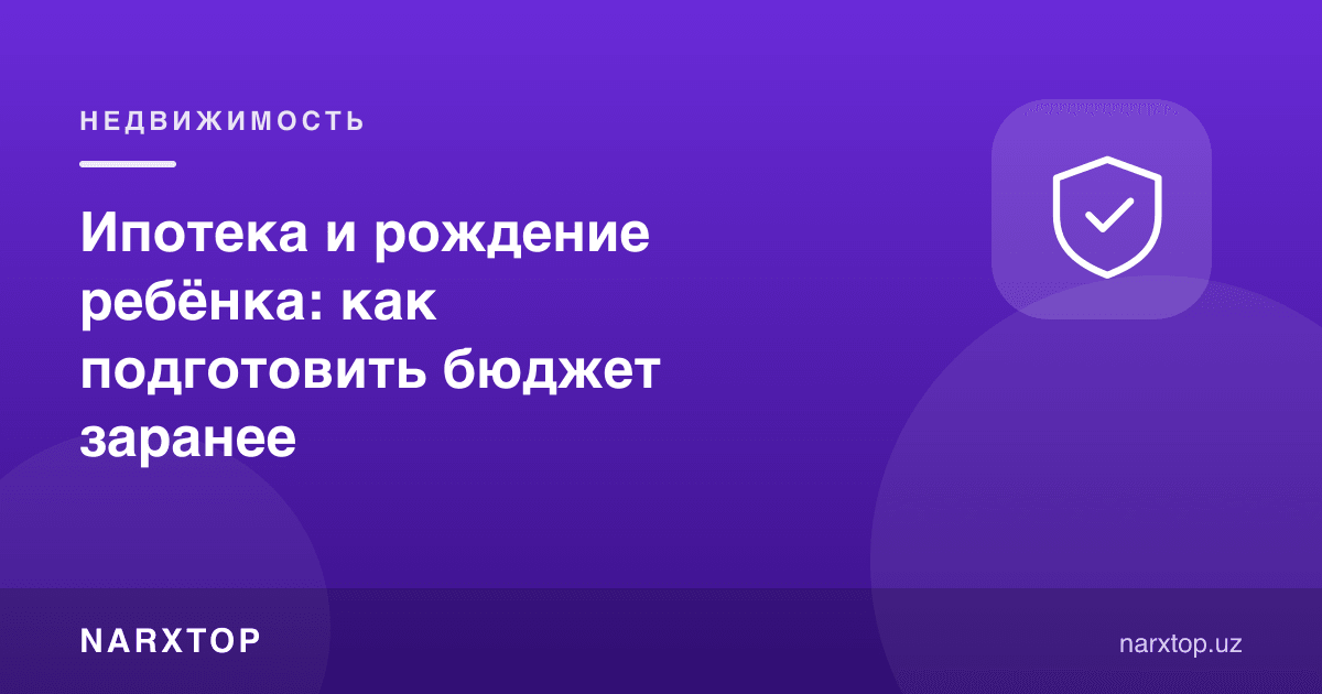Ипотека ва фарзанд туғилиши: бюджетни олдиндан қандай тайёрлаш керак