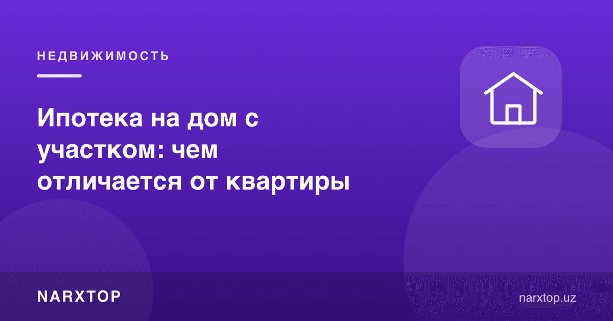 Участкали уйга ипотека: квартирадан нимаси билан фарқ қилади